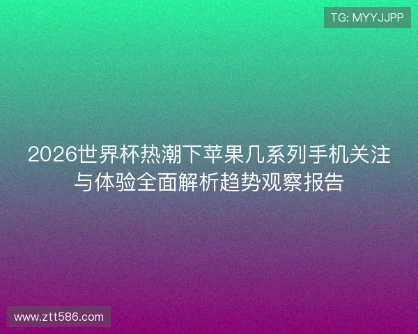 2026世界杯热潮下苹果几系列手机关注与体验全面解析趋势观察报告